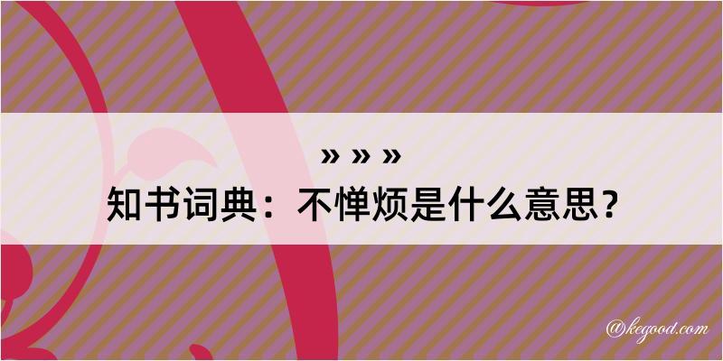 知书词典：不惮烦是什么意思？