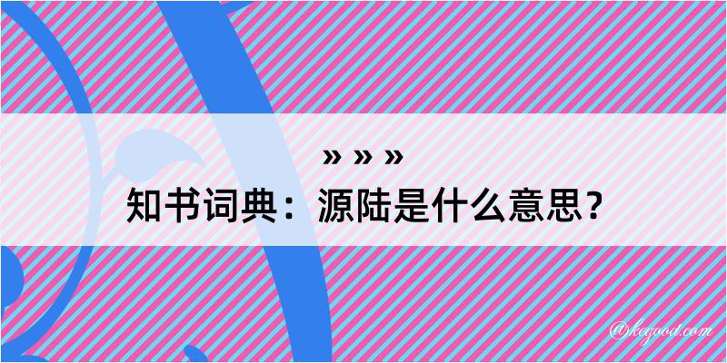 知书词典：源陆是什么意思？