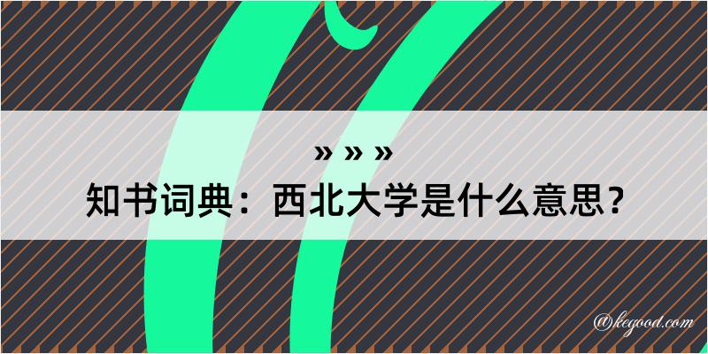 知书词典：西北大学是什么意思？