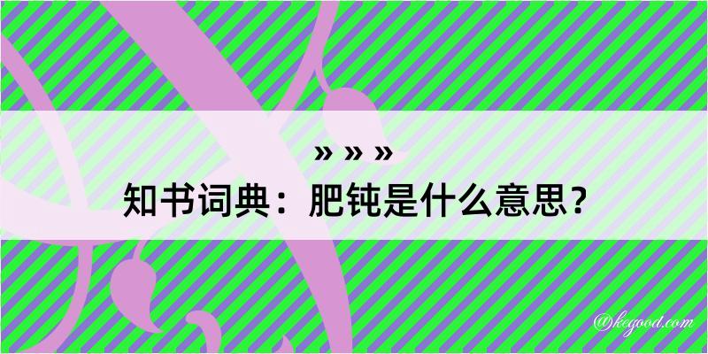 知书词典：肥钝是什么意思？