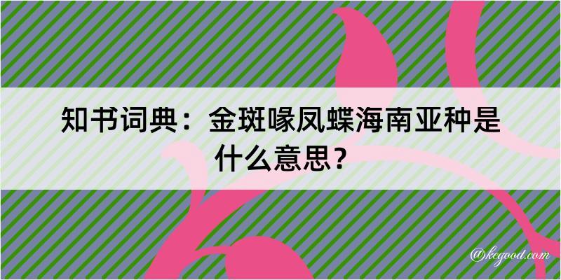 知书词典：金斑喙凤蝶海南亚种是什么意思？