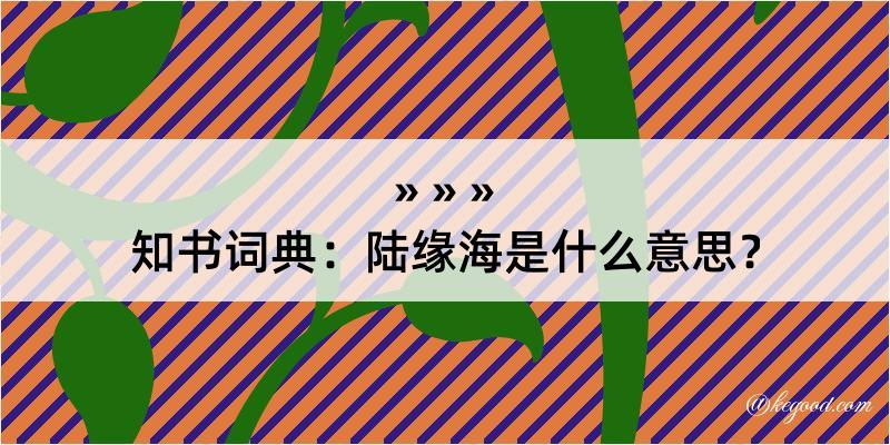 知书词典：陆缘海是什么意思？