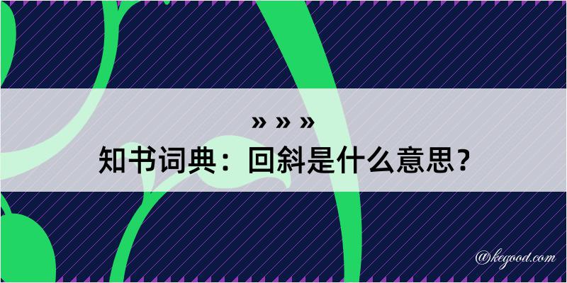 知书词典：回斜是什么意思？