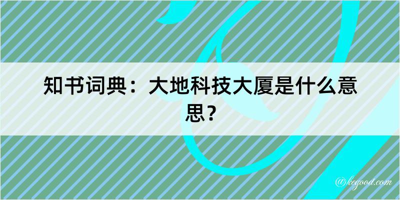 知书词典：大地科技大厦是什么意思？