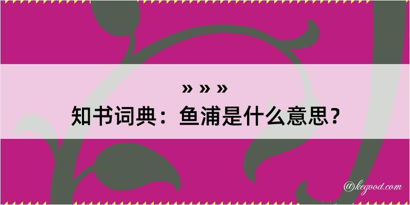 知书词典：鱼浦是什么意思？