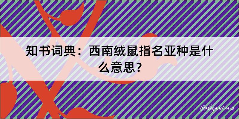 知书词典：西南绒鼠指名亚种是什么意思？