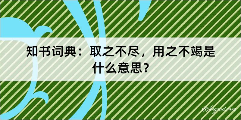 知书词典：取之不尽，用之不竭是什么意思？