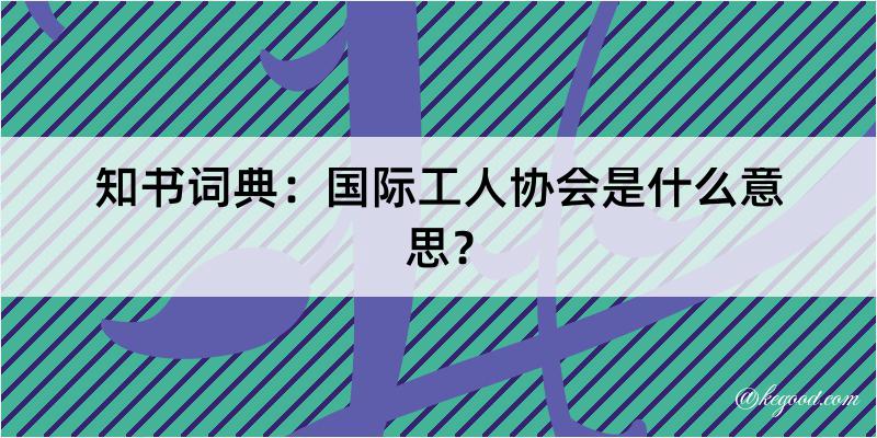 知书词典：国际工人协会是什么意思？