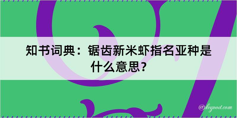 知书词典：锯齿新米虾指名亚种是什么意思？