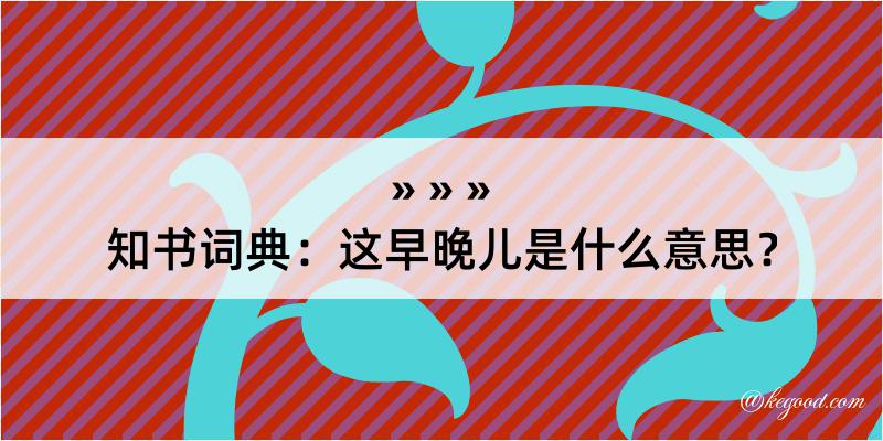 知书词典：这早晚儿是什么意思？