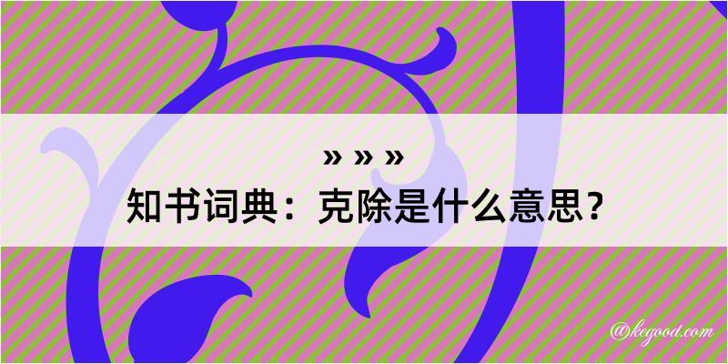 知书词典：克除是什么意思？