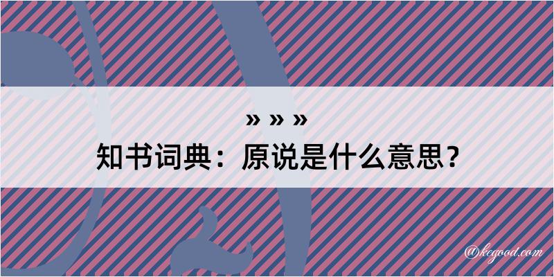 知书词典：原说是什么意思？