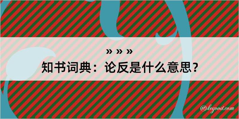 知书词典：论反是什么意思？