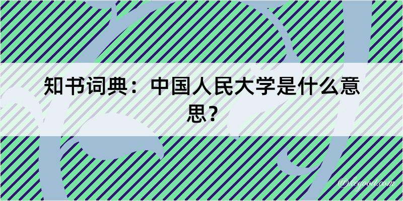 知书词典：中国人民大学是什么意思？