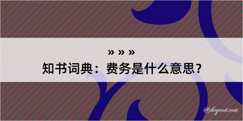 知书词典：费务是什么意思？