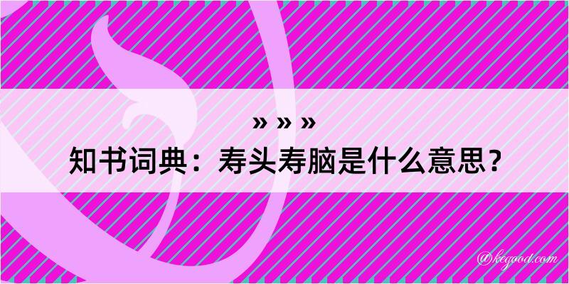 知书词典：寿头寿脑是什么意思？