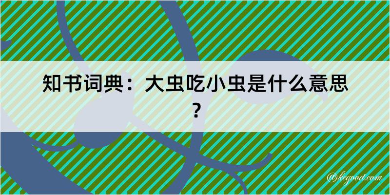 知书词典：大虫吃小虫是什么意思？