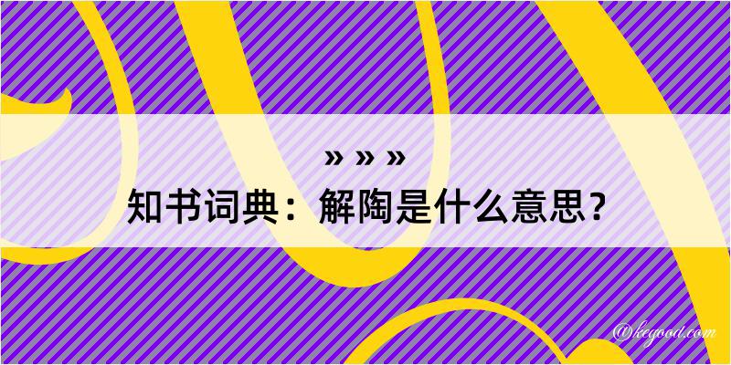 知书词典：解陶是什么意思？