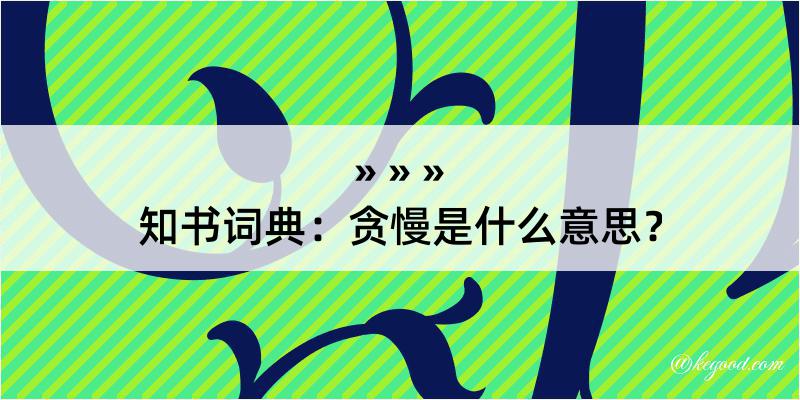 知书词典：贪慢是什么意思？