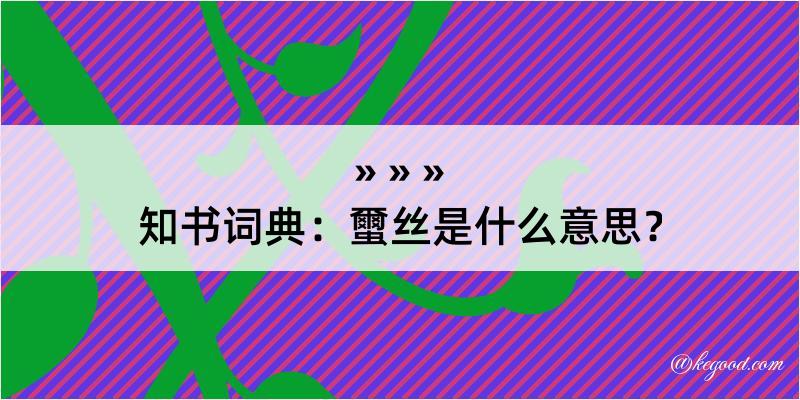 知书词典：蠒丝是什么意思？