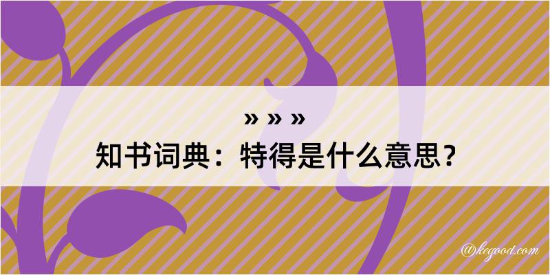 知书词典：特得是什么意思？