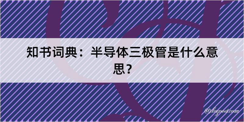 知书词典：半导体三极管是什么意思？