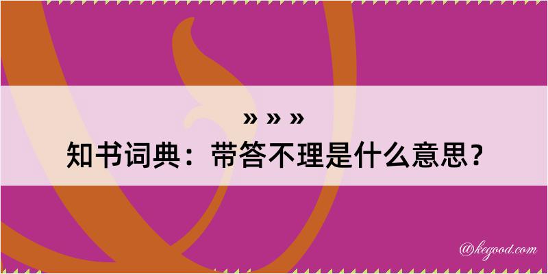 知书词典：带答不理是什么意思？