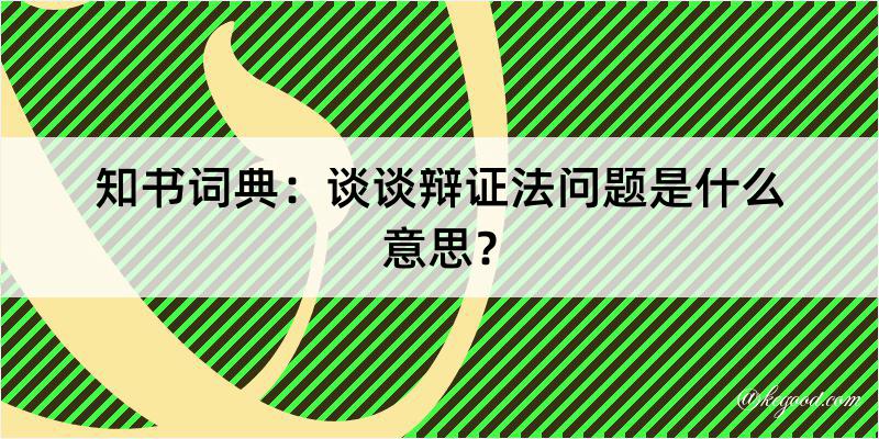 知书词典：谈谈辩证法问题是什么意思？