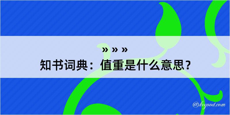 知书词典：值重是什么意思？