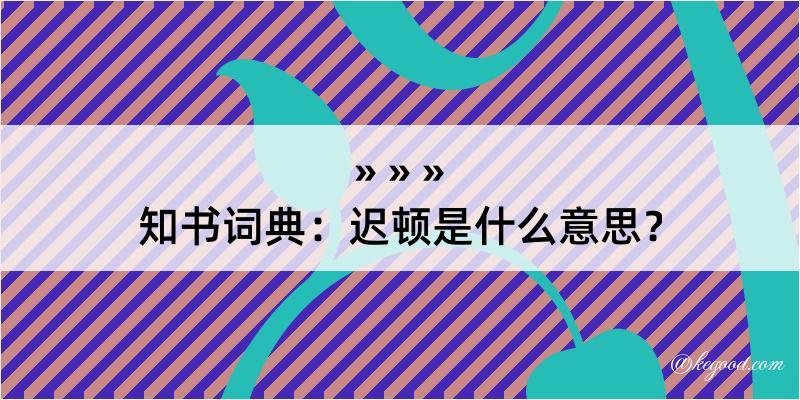 知书词典：迟顿是什么意思？