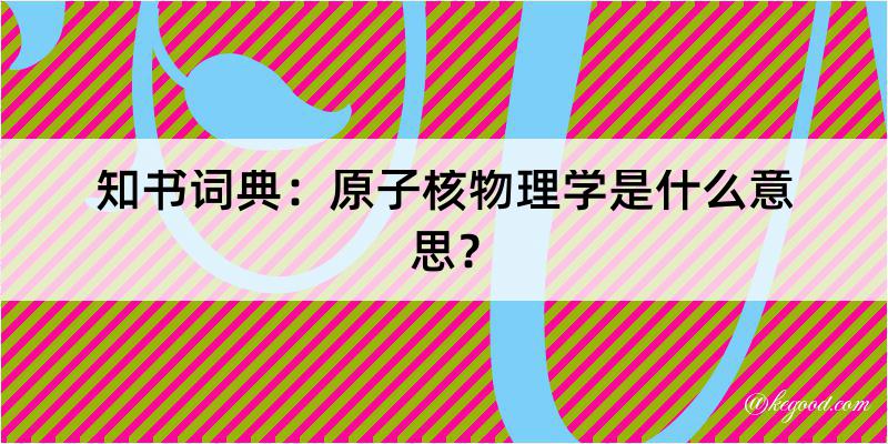 知书词典：原子核物理学是什么意思？