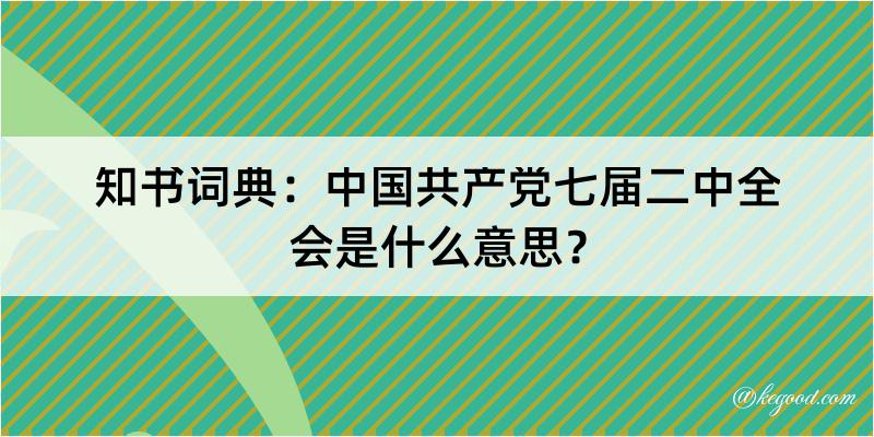 知书词典：中国共产党七届二中全会是什么意思？