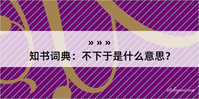 知书词典：不下于是什么意思？