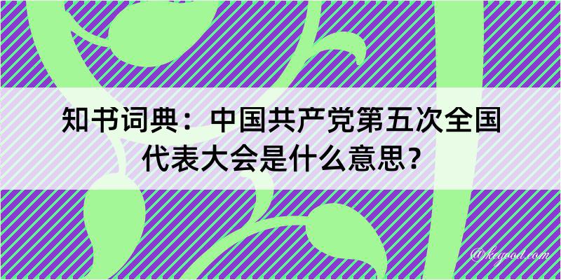 知书词典：中国共产党第五次全国代表大会是什么意思？