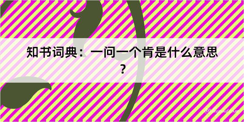 知书词典：一问一个肯是什么意思？