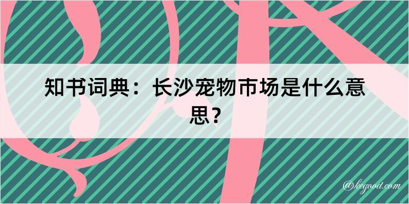 知书词典：长沙宠物市场是什么意思？