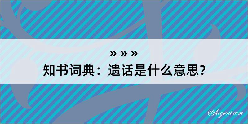 知书词典：遗话是什么意思？