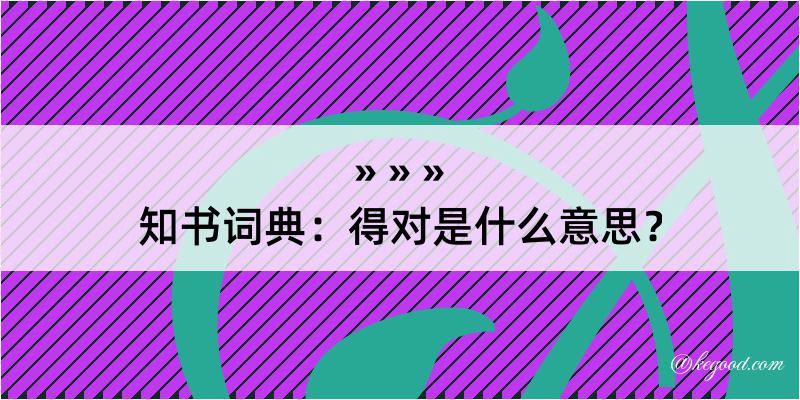 知书词典：得对是什么意思？