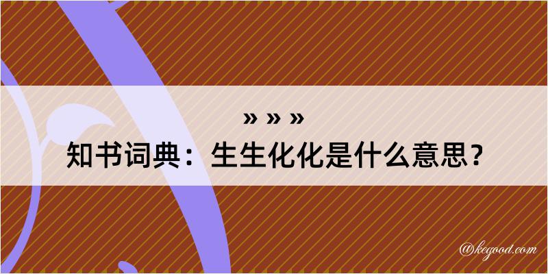 知书词典：生生化化是什么意思？