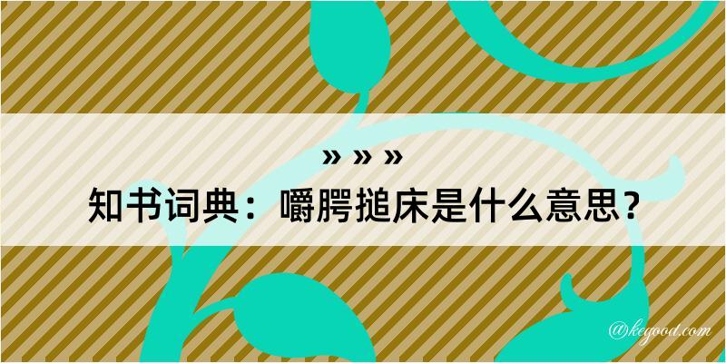 知书词典：嚼腭搥床是什么意思？