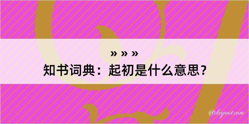 知书词典：起初是什么意思？