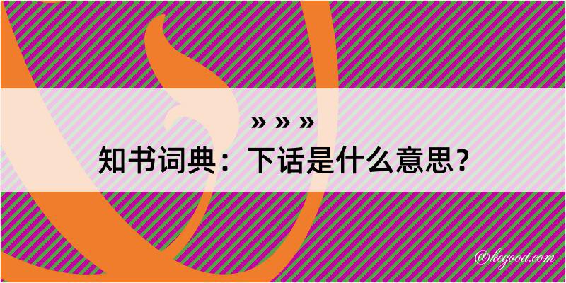 知书词典：下话是什么意思？