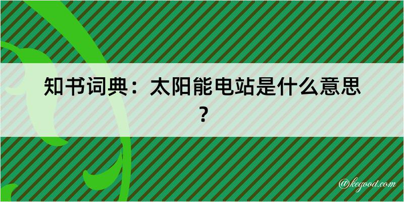 知书词典：太阳能电站是什么意思？