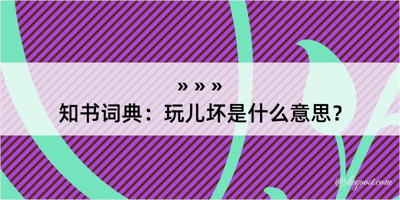 知书词典：玩儿坏是什么意思？