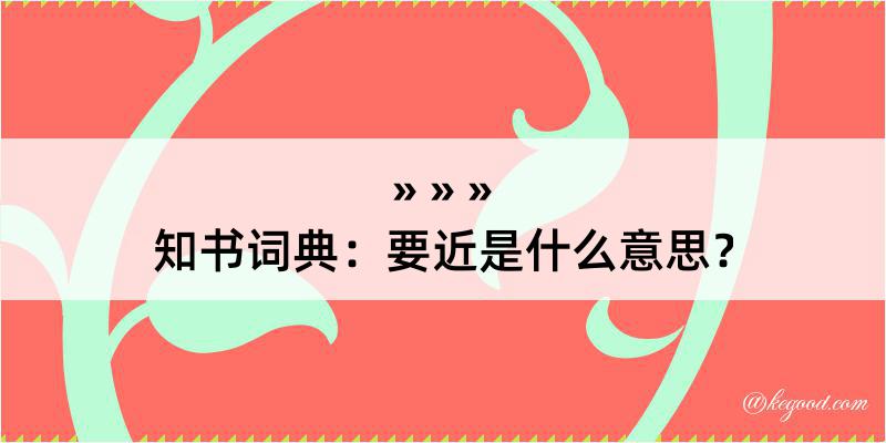 知书词典：要近是什么意思？