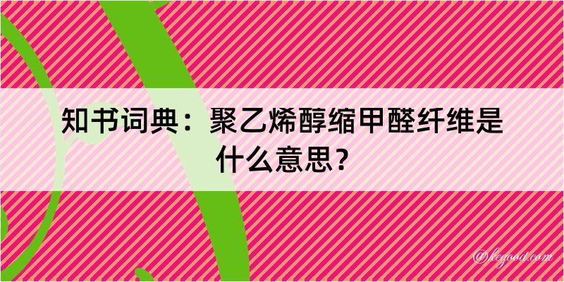 知书词典：聚乙烯醇缩甲醛纤维是什么意思？