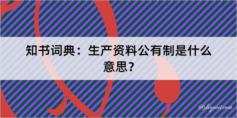 知书词典：生产资料公有制是什么意思？