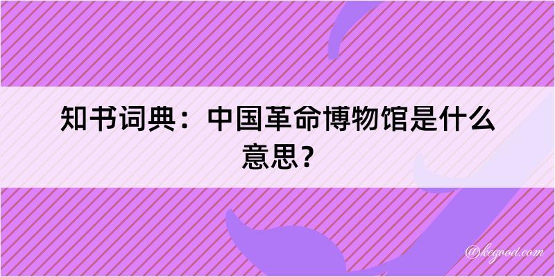 知书词典：中国革命博物馆是什么意思？