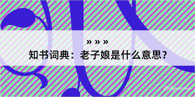 知书词典：老子娘是什么意思？