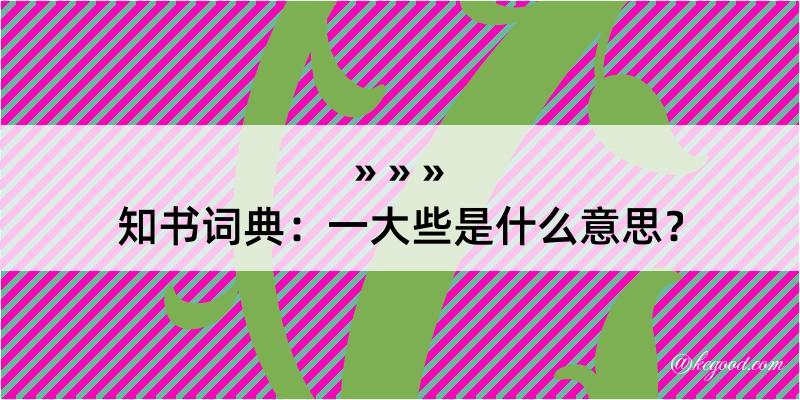 知书词典：一大些是什么意思？